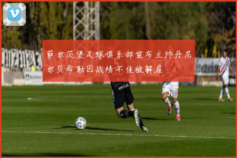 萨尔茨堡足球俱乐部宣布主帅丹尼尔贝希勒因战绩不佳被解雇