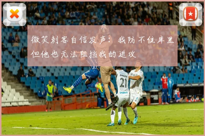 微笑刺客自信发声：我防不住库里但他也无法阻挡我的进攻