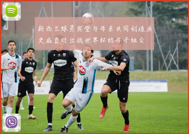 新西兰球员宾登与母亲共同创造历史成首对出战世界杯的母子组合