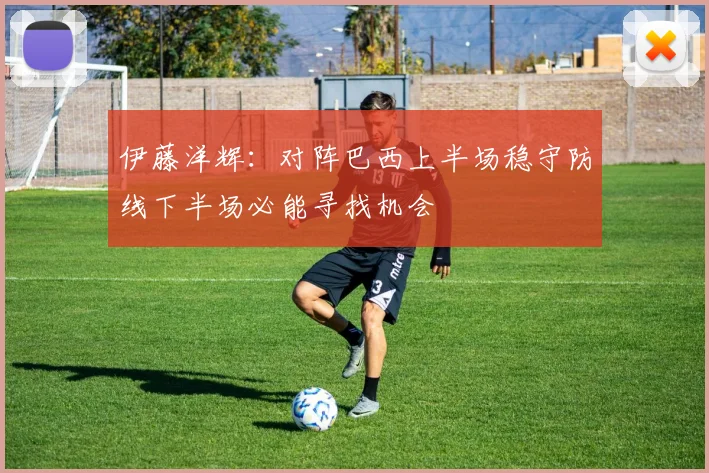 伊藤洋辉:对阵巴西上半场稳守防线下半场必能寻找机会