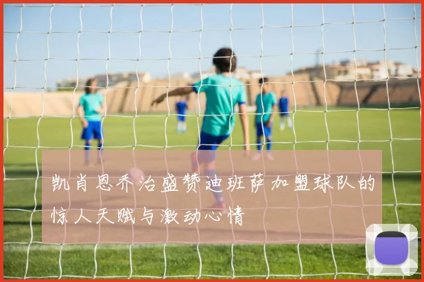 凯肖恩乔治盛赞迪班萨加盟球队的惊人天赋与激动心情
