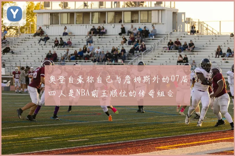 奥登自豪称自己与詹姆斯外的07届四人是NBA前五顺位的传奇组合