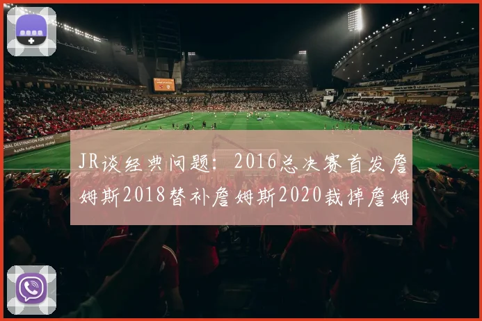 JR谈经典问题：2016总决赛首发詹姆斯2018替补詹姆斯2020裁掉詹姆斯的背后故事