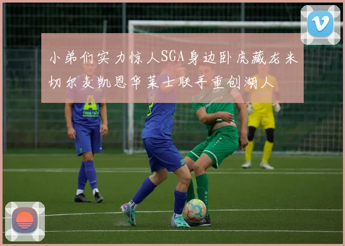 小弟们实力惊人SGA身边卧虎藏龙米切尔麦凯恩华莱士联手重创湖人