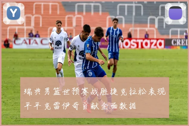 瑞典男篮世预赛战胜捷克拉松表现平平克雷伊奇贡献全面数据