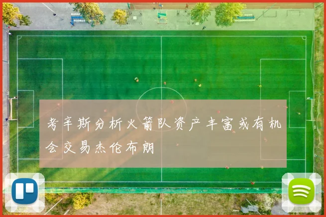 考辛斯分析火箭队资产丰富或有机会交易杰伦布朗