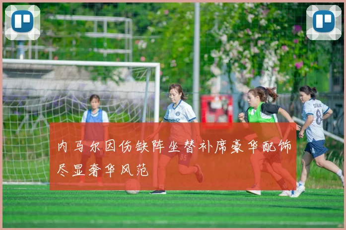 内马尔因伤缺阵坐替补席豪华配饰尽显奢华风范