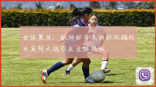 世体聚焦:欧洲杯与美洲杯双雄对决英阿大战引发全球热议