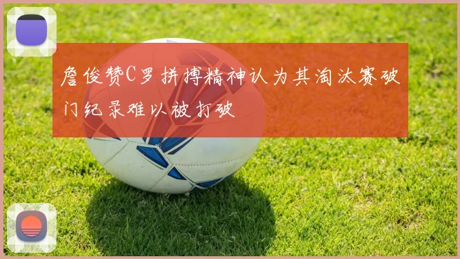 詹俊赞C罗拼搏精神认为其淘汰赛破门纪录难以被打破
