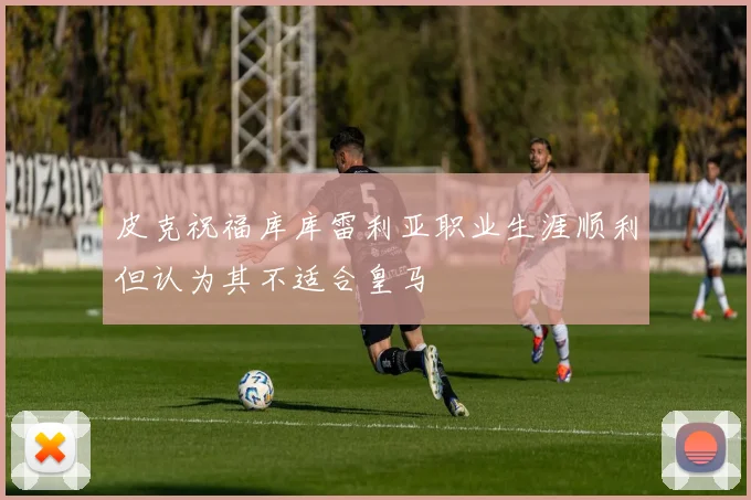 皮克祝福库库雷利亚职业生涯顺利但认为其不适合皇马