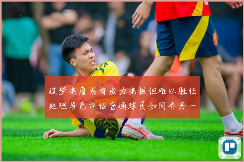 追梦老詹或将成为老板但难以胜任经理角色评估普通球员如同乔丹一样复杂