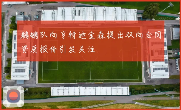 鹈鹕队向亨特迪金森提出双向合同资质报价引发关注