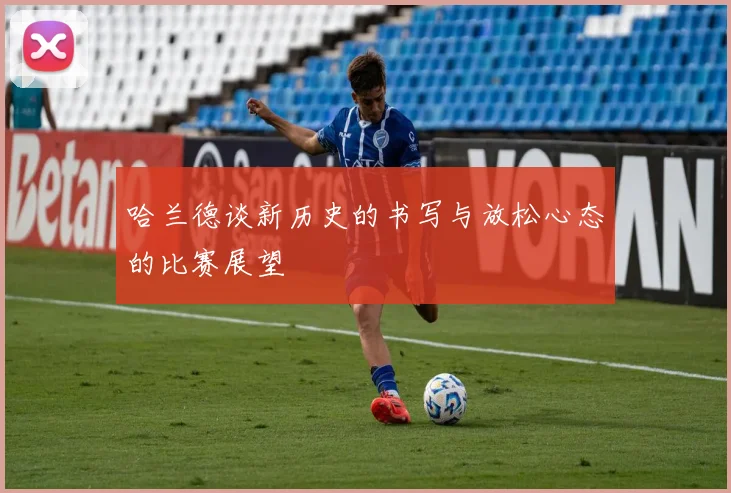 哈兰德谈新历史的书写与放松心态的比赛展望