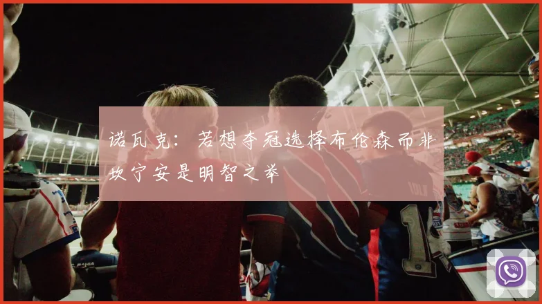 诺瓦克:若想夺冠选择布伦森而非坎宁安是明智之举
