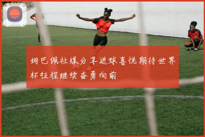姆巴佩社媒分享进球喜悦期待世界杯征程继续奋勇向前
