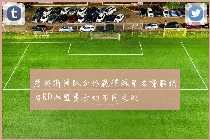 詹姆斯团队合作赢得冠军名嘴解析与KD加盟勇士的不同之处