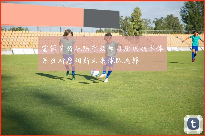 富保罗将从防守效率与进攻战术体系分析詹姆斯未来球队选择