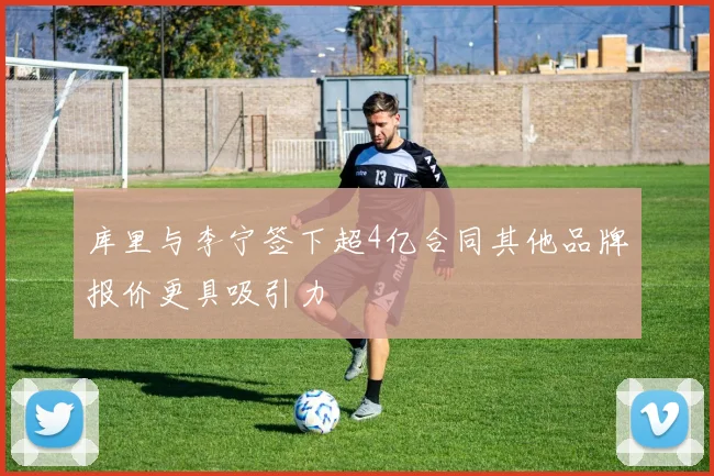 库里与李宁签下超4亿合同其他品牌报价更具吸引力