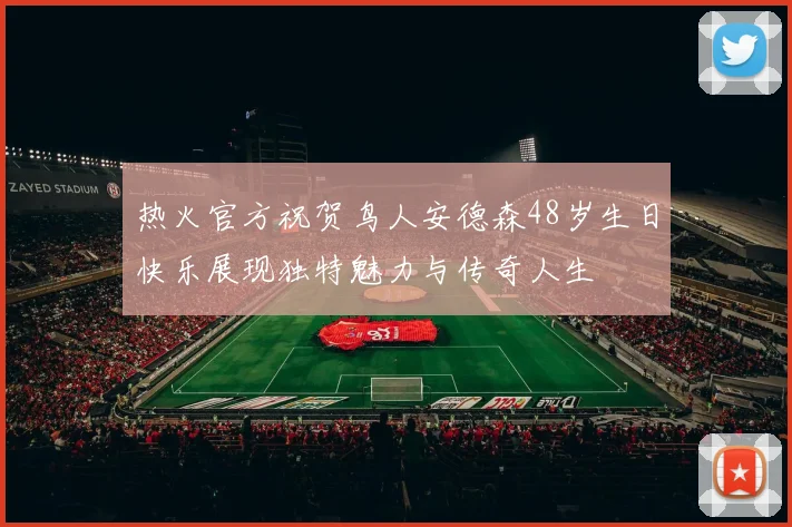 热火官方祝贺鸟人安德森48岁生日快乐展现独特魅力与传奇人生