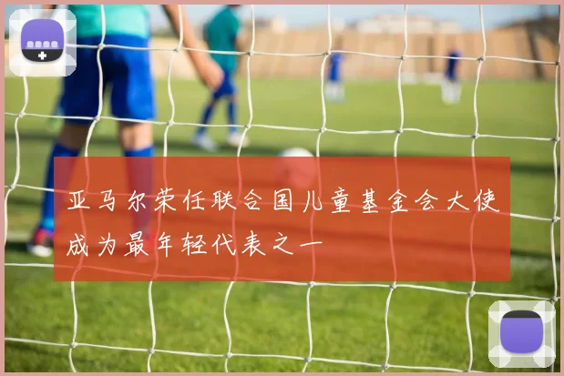 亚马尔荣任联合国儿童基金会大使成为最年轻代表之一