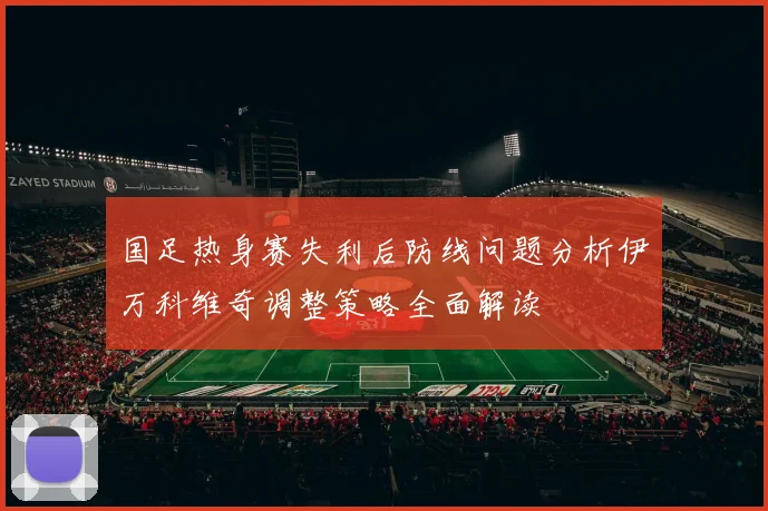 国足热身赛失利后防线问题分析伊万科维奇调整策略全面解读