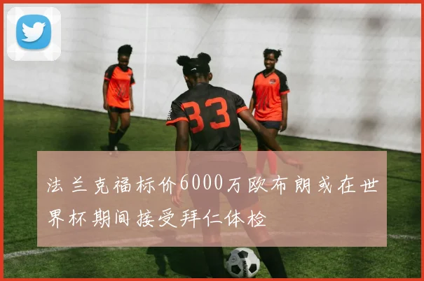 法兰克福标价6000万欧布朗或在世界杯期间接受拜仁体检