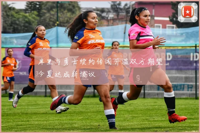 库里与勇士续约传闻升温双方期望今夏达成新协议