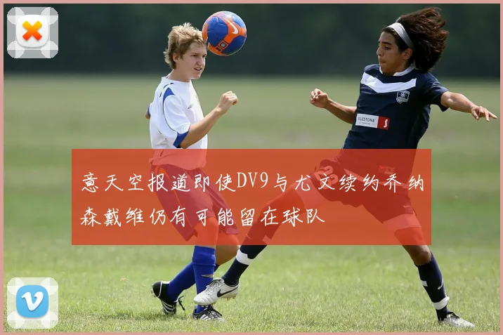 意天空报道即使DV9与尤文续约乔纳森戴维仍有可能留在球队