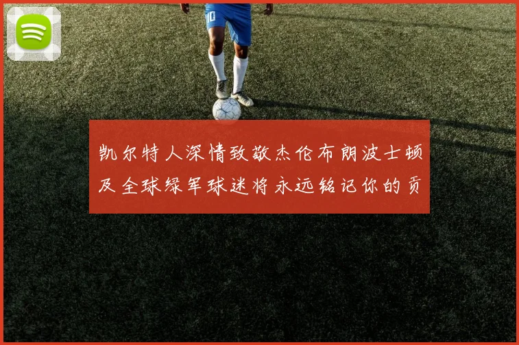 凯尔特人深情致敬杰伦布朗波士顿及全球绿军球迷将永远铭记你的贡献