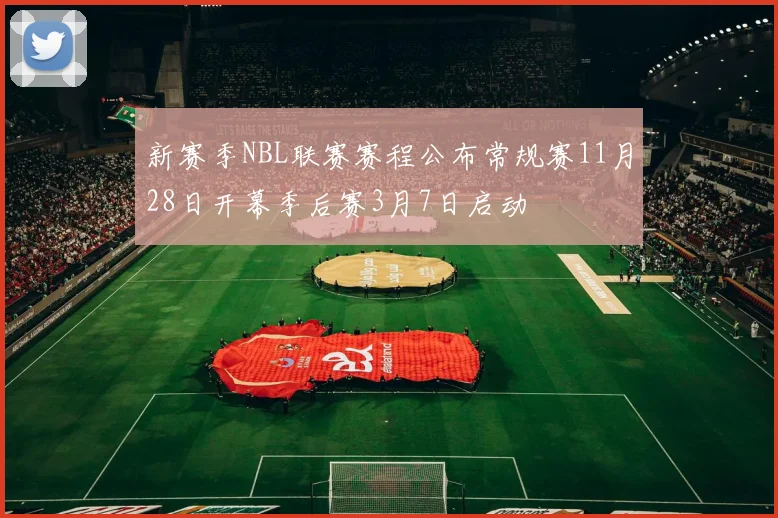 新赛季NBL联赛赛程公布常规赛11月28日开幕季后赛3月7日启动
