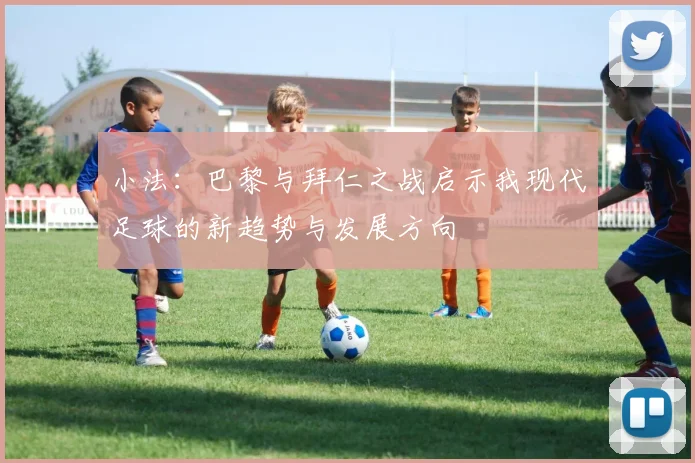 小法：巴黎与拜仁之战启示我现代足球的新趋势与发展方向