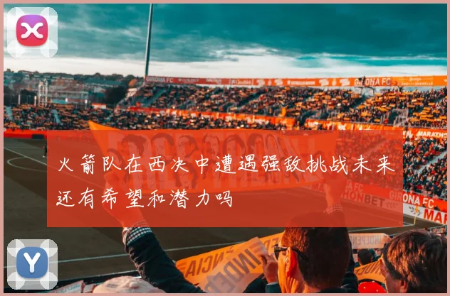 火箭队在西决中遭遇强敌挑战未来还有希望和潜力吗