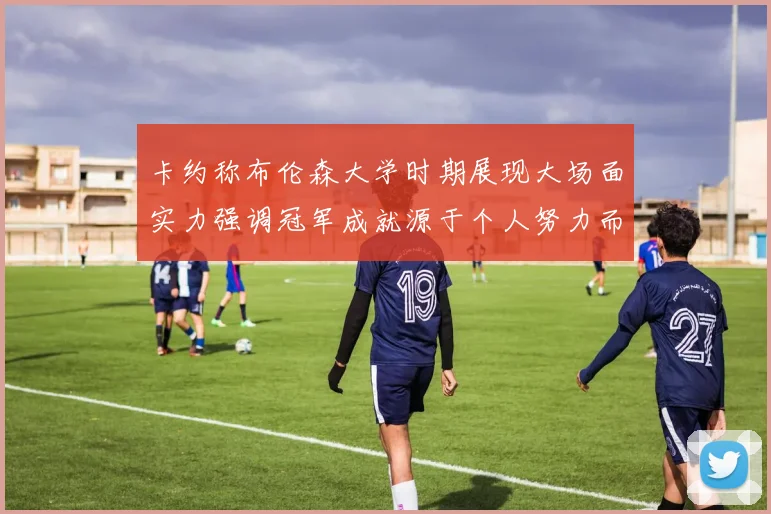 卡约称布伦森大学时期展现大场面实力强调冠军成就源于个人努力而非抱团