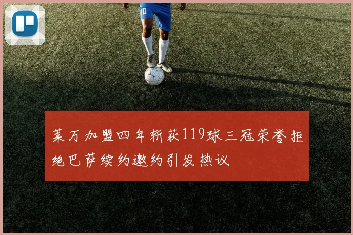 莱万加盟四年斩获119球三冠荣誉拒绝巴萨续约邀约引发热议