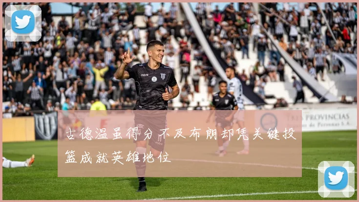 古德温虽得分不及布朗却凭关键投篮成就英雄地位